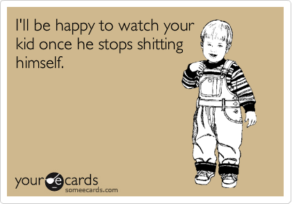 I'll be happy to watch your
kid once he stops shitting
himself.