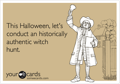 

This Halloween, let's
conduct an historically
authentic witch
hunt.