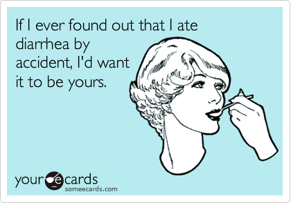 If I ever found out that I ate diarrhea by
accident, I'd want
it to be yours.