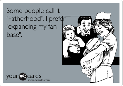 Some people call it
"Fatherhood", I prefer
"expanding my fan
base".