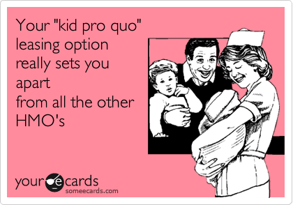 Your "kid pro quo"
leasing option 
really sets you
apart
from all the other
HMO's