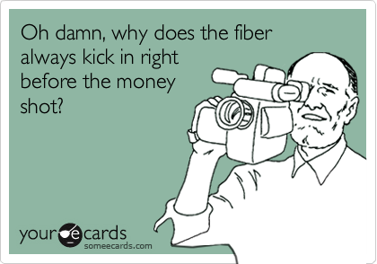 Oh damn, why does the fiber always kick in right
before the money
shot?
