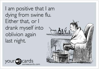 I am positive that I am 
dying from swine flu.  
Either that, or I 
drank myself into
oblivion again
last night.