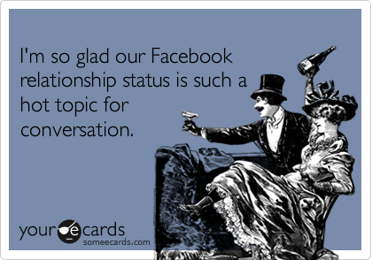 I'm so glad our Facebook relationship status is such a hot topic forconversation.