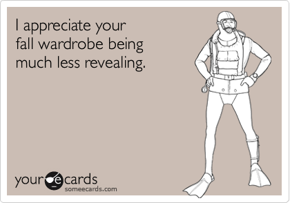 I appreciate your
fall wardrobe being 
much less revealing.