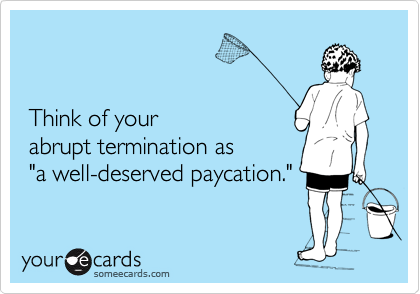 


 Think of your
 abrupt termination as
 "a well-deserved paycation."
       