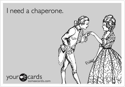 I need a chaperone.