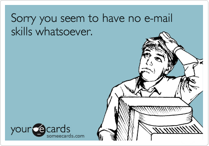 Sorry you seem to have no e-mail skills whatsoever.