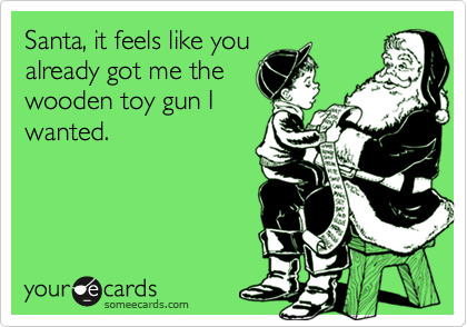 Santa, it feels like you
already got me the
wooden toy gun I
wanted.