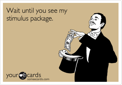 Wait until you see my
stimulus package.