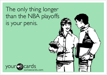 The only thing longer
than the NBA playoffs
is your penis.