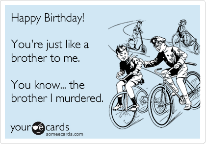 Happy Birthday!

You're just like a
brother to me.

You know... the
brother I murdered.
