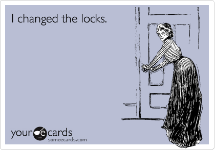 I changed the locks.