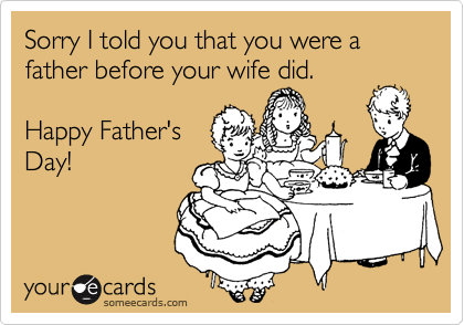 Sorry I told you that you were a father before your wife did.Happy Father'sDay!