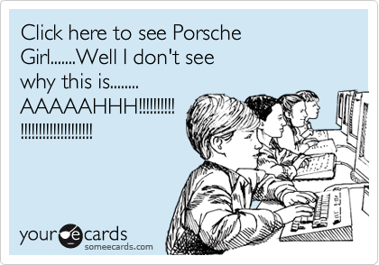 Click here to see Porsche Girl.......Well I don't seewhy this is........AAAAAHHH!!!!!!!!!!!!!!!!!!!!!!!!!!!!!!