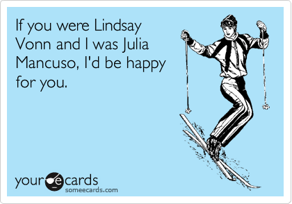 If you were Lindsay
Vonn and I was Julia
Mancuso, I'd be happy
for you.