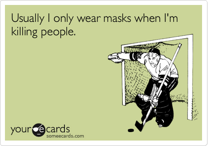 Usually I only wear masks when I'm killing people.