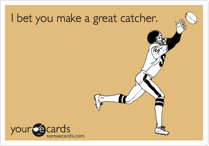 I bet you make a great catcher.