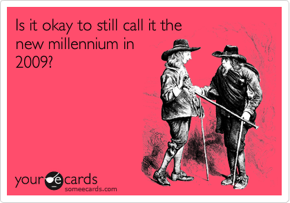 Is it okay to still call it the 
new millennium in
2009?
