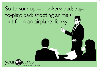 So to sum up -- hookers: bad; pay-to-play: bad; shooting animals
out from an airplane: folksy.