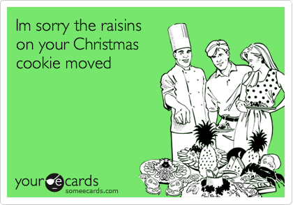 Im sorry the raisins
on your Christmas
cookie moved