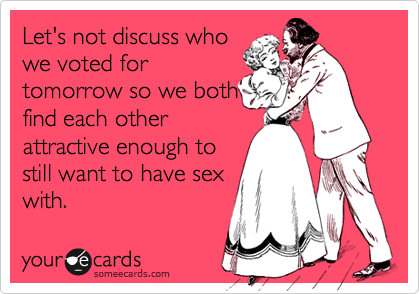 Let's not discuss whowe voted fortomorrow so we bothfind each otherattractive enough tostill want to have sexwith.