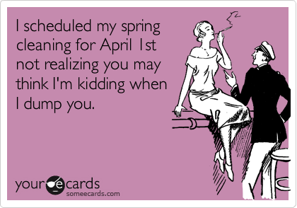 I scheduled my springcleaning for April 1stnot realizing you maythink I'm kidding whenI dump you.