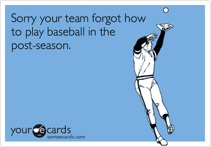 Sorry your team forgot how
to play baseball in the
post-season.
