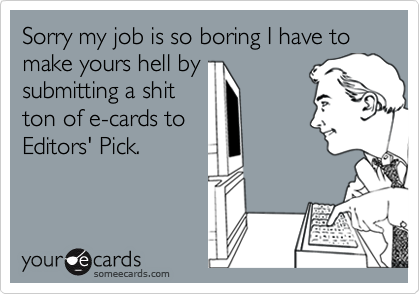 Sorry my job is so boring I have to make yours hell by
submitting a shit
ton of e-cards to
Editors' Pick.