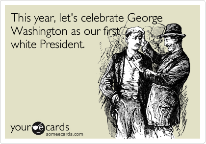 This year, let's celebrate GeorgeWashington as our firstwhite President.
