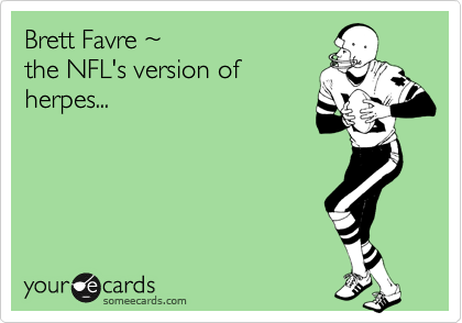 Brett Favre ~
the NFL's version of
herpes...