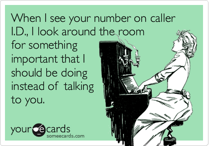 When I see your number on caller I.D., I look around the room
for something
important that I
should be doing
instead of  talking
to you.