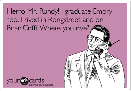Herro Mr. Rundy! I graduate Emory too. I rived in Rongstreet and on Briar Criff? Where you rive?