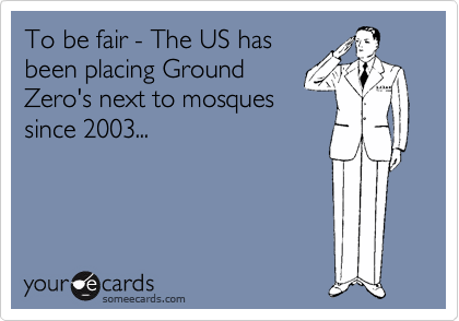To be fair - The US has 
been placing Ground 
Zero's next to mosques
since 2003...