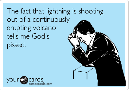 The fact that lightning is shooting out of a continuously
erupting volcano
tells me God's
pissed. 