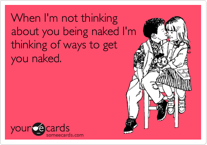 When I'm not thinking
about you being naked I'm
thinking of ways to get
you naked.
