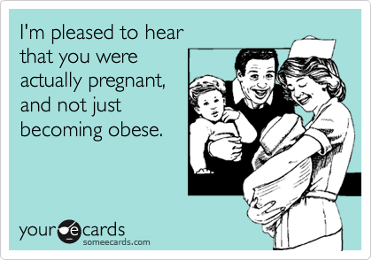 I'm pleased to hear
that you were 
actually pregnant,
and not just
becoming obese.
