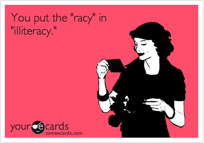 You put the "racy" in
"illiteracy."