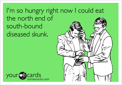 I'm so hungry right now I could eat the north end of
south-bound
diseased skunk.