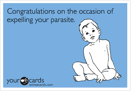 Congratulations on the occasion of expelling your parasite. 