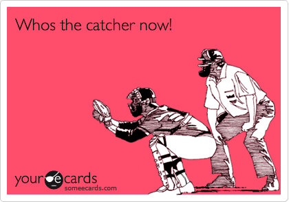 Whos the catcher now!