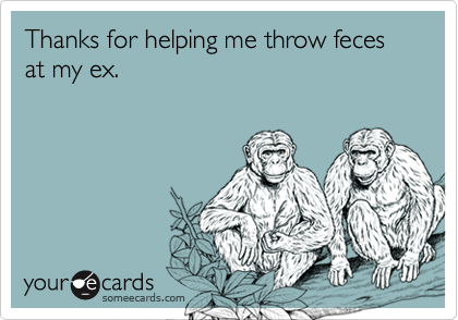 Thanks for helping me throw feces at my ex.