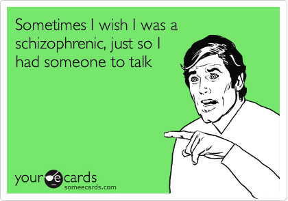 Sometimes I wish I was a
schizophrenic, just so I
had someone to talk 