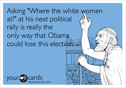 Asking "Where the white women at?" at his next politicalrally is really theonly way that Obamacould lose this election.