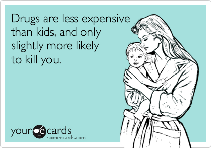 Drugs are less expensive
than kids, and only
slightly more likely
to kill you.