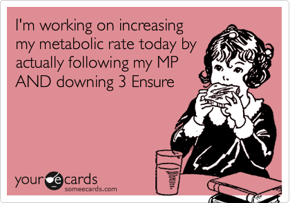 I'm working on increasing
my metabolic rate today by 
actually following my MP
AND downing 3 Ensure
