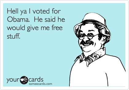 Hell ya I voted for
Obama.  He said he
would give me free
stuff.