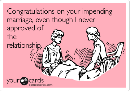 Congratulations on your impending marriage, even though I never approved of
the
relationship.