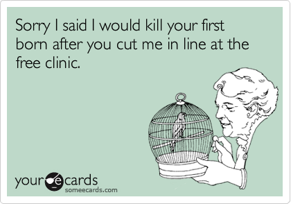 Sorry I said I would kill your first born after you cut me in line at the free clinic.