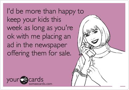 I'd be more than happy to
keep your kids this
week as long as you're
ok with me placing an
ad in the newspaper
offering them for sale.